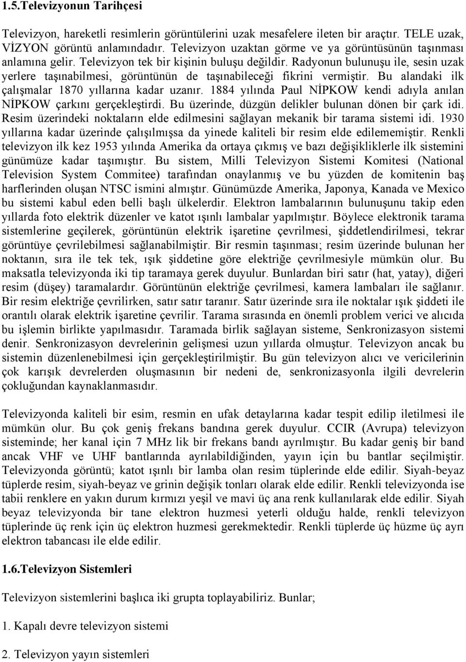 Radyonun bulunuşu ile, sesin uzak yerlere taşınabilmesi, görüntünün de taşınabileceği fikrini vermiştir. Bu alandaki ilk çalışmalar 1870 yıllarına kadar uzanır.