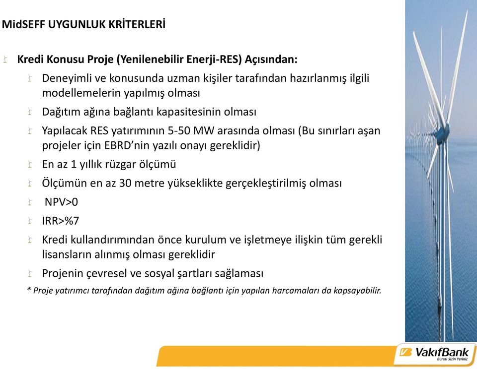 gereklidir) En az 1 yıllık rüzgar ölçümü Ölçümün en az 30 metre yükseklikte gerçekleştirilmiş olması NPV>0 IRR>%7 Kredi kullandırımından önce kurulum ve işletmeye ilişkin