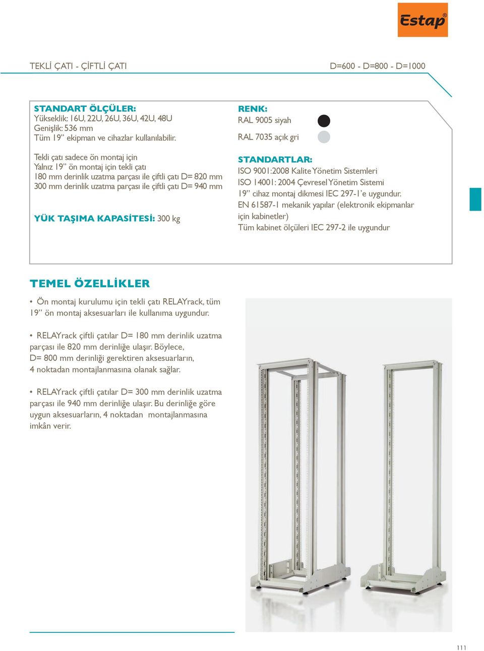 KAPASİTESİ: 300 kg RENK: RAL 9005 siyah RAL 7035 açık gri STANDARTLAR: ISO 9001:2008 Kalite Yönetim Sistemleri ISO 14001: 2004 Çevresel Yönetim Sistemi 19 cihaz montaj dikmesi IEC 297-1 e uygundur.