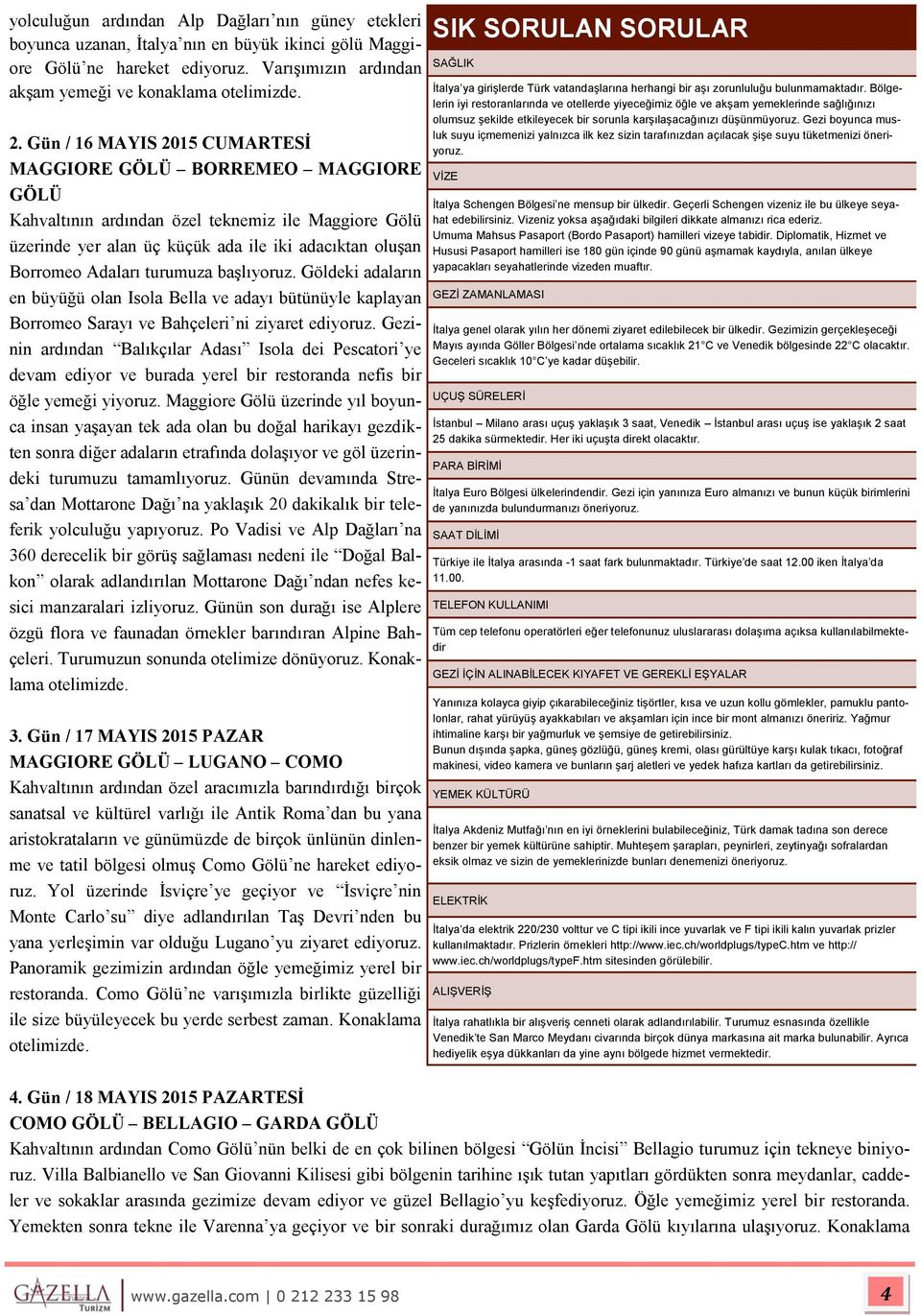 turumuza başlıyoruz. Göldeki adaların en büyüğü olan Isola Bella ve adayı bütünüyle kaplayan Borromeo Sarayı ve Bahçeleri ni ziyaret ediyoruz.