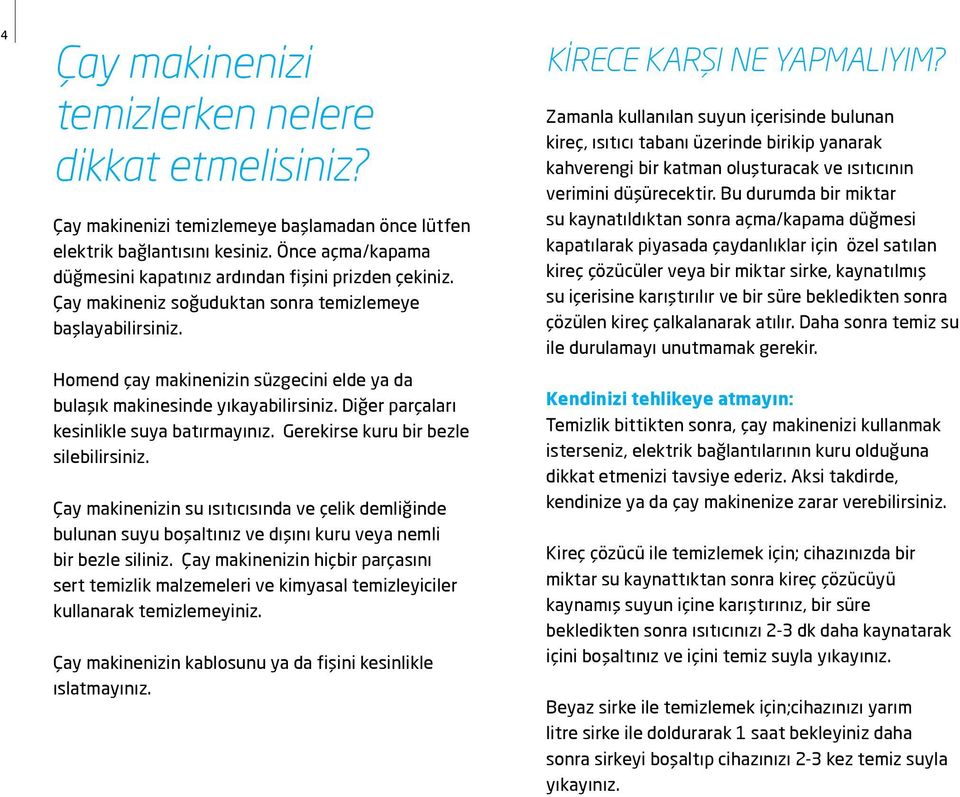 Homend çay makinenizin süzgecini elde ya da bulaşık makinesinde yıkayabilirsiniz. Diğer parçaları kesinlikle suya batırmayınız. Gerekirse kuru bir bezle silebilirsiniz.