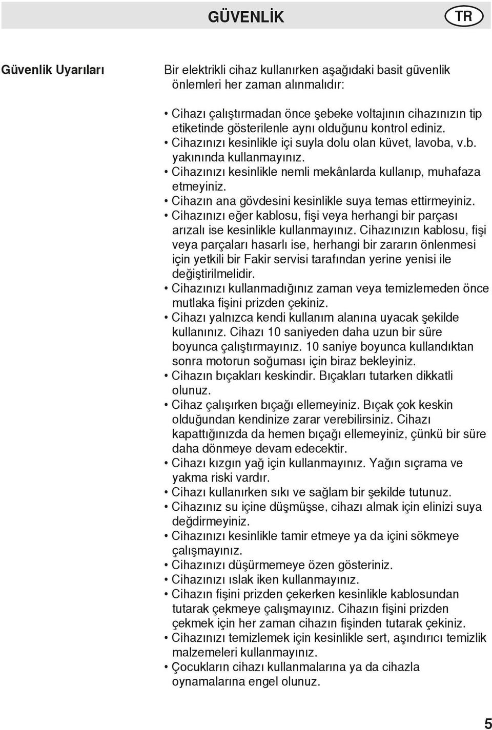 Cihazın ana gövdesini kesinlikle suya temas ettirmeyiniz. Cihazınızı eğer kablosu, fişi veya herhangi bir parçası arızalı ise kesinlikle kullanmayınız.