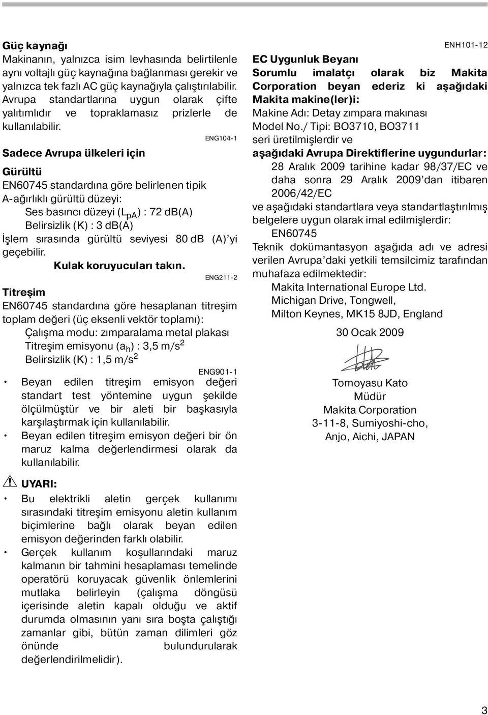 ENG04- Sadece Avrupa ülkeleri için Gürültü EN60745 standardına göre belirlenen tipik A-ağırlıklı gürültü düzeyi: Ses basıncı düzeyi (L pa ) : 72 db(a) Belirsizlik (K) : 3 db(a) İşlem sırasında