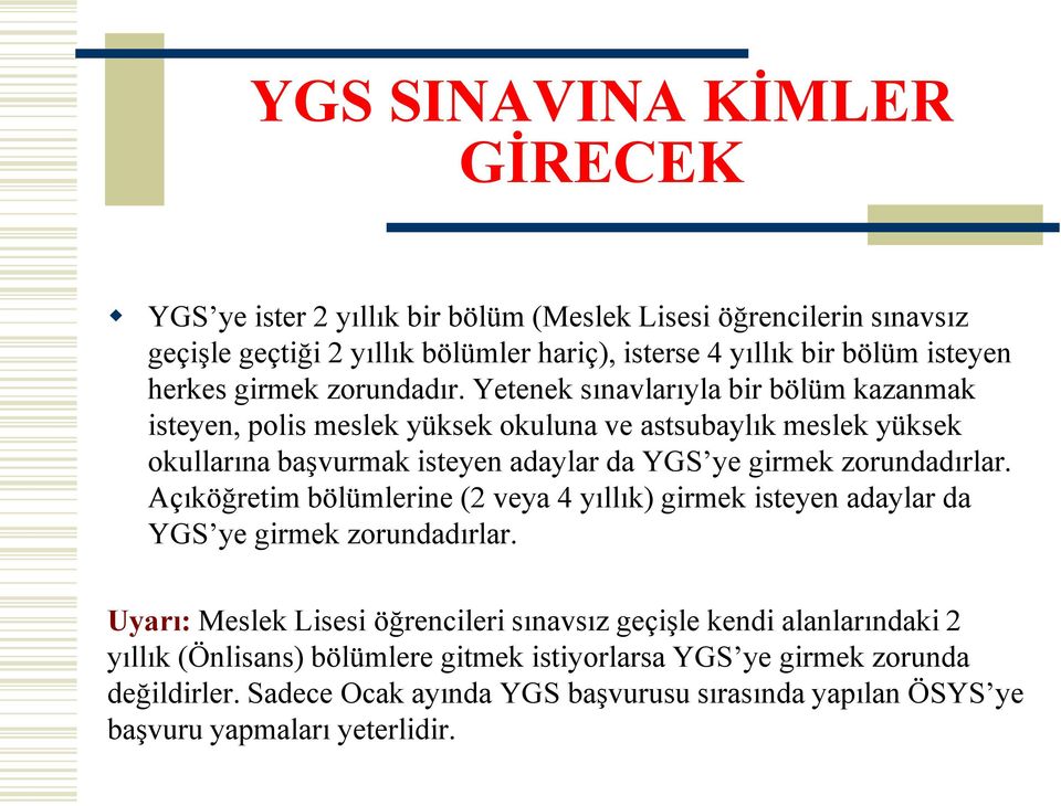 Yetenek sınavlarıyla bir bölüm kazanmak isteyen, polis meslek yüksek okuluna ve astsubaylık meslek yüksek okullarına başvurmak isteyen adaylar da YGS ye girmek zorundadırlar.