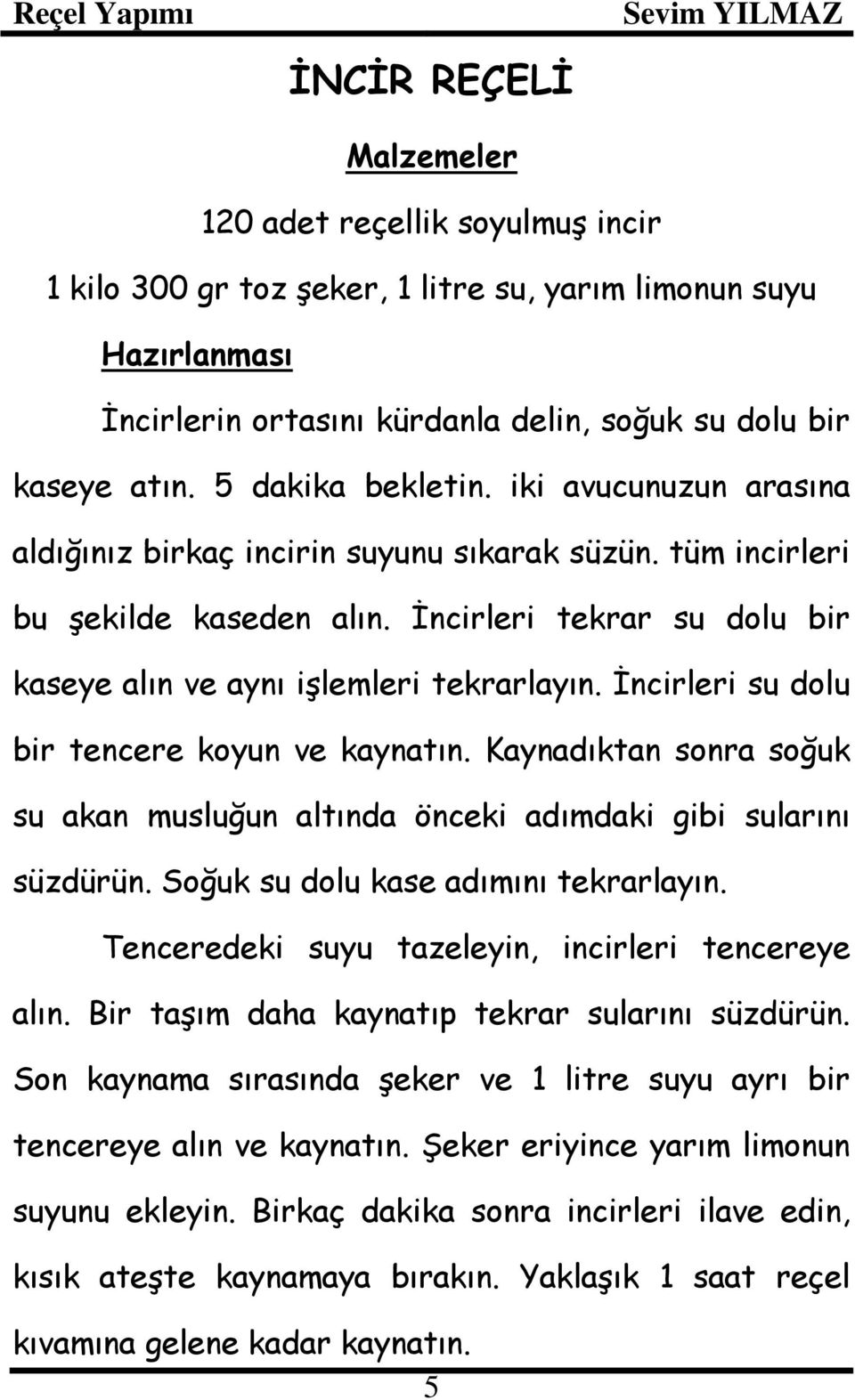 İncirleri su dolu bir tencere koyun ve kaynatın. Kaynadıktan sonra soğuk su akan musluğun altında önceki adımdaki gibi sularını süzdürün. Soğuk su dolu kase adımını tekrarlayın.