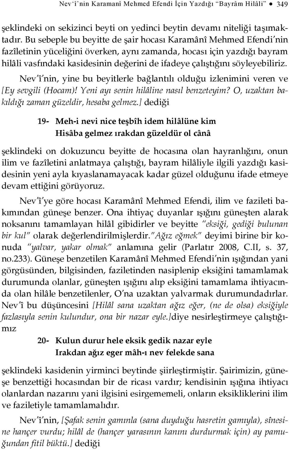 söyleyebiliriz. Nev î nin, yine bu beyitlerle bağlantılı olduğu izlenimini veren ve [Ey sevgili (Hocam)! Yeni ayı senin hilâline nasıl benzeteyim? O, uzaktan bakıldığı zaman güzeldir, hesaba gelmez.