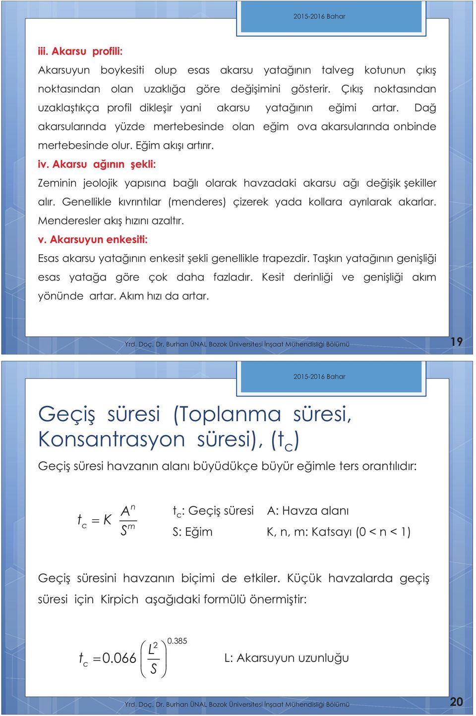 Akarsu ağının şekli: Zeminin jeolojik yapısına bağlı olarak havzadaki akarsu ağı değişik şekiller alır. Genellikle kıvrıntılar (menderes) çizerek yada kollara ayrılarak akarlar.