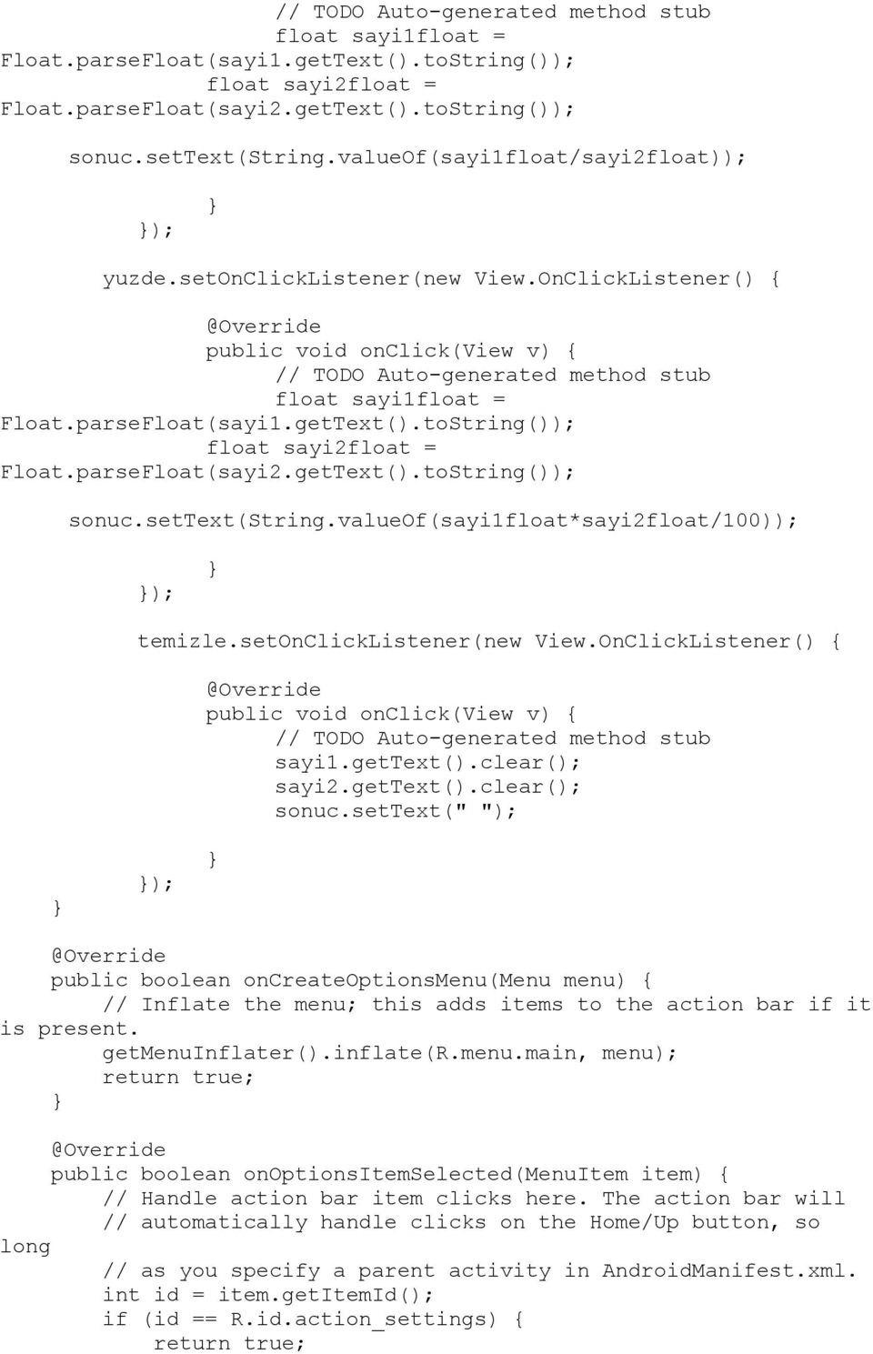 gettext().clear(); sayi2.gettext().clear(); sonuc.settext(" "); ); public boolean oncreateoptionsmenu(menu menu) { // Inflate the menu; this adds items to the action bar if it is present.