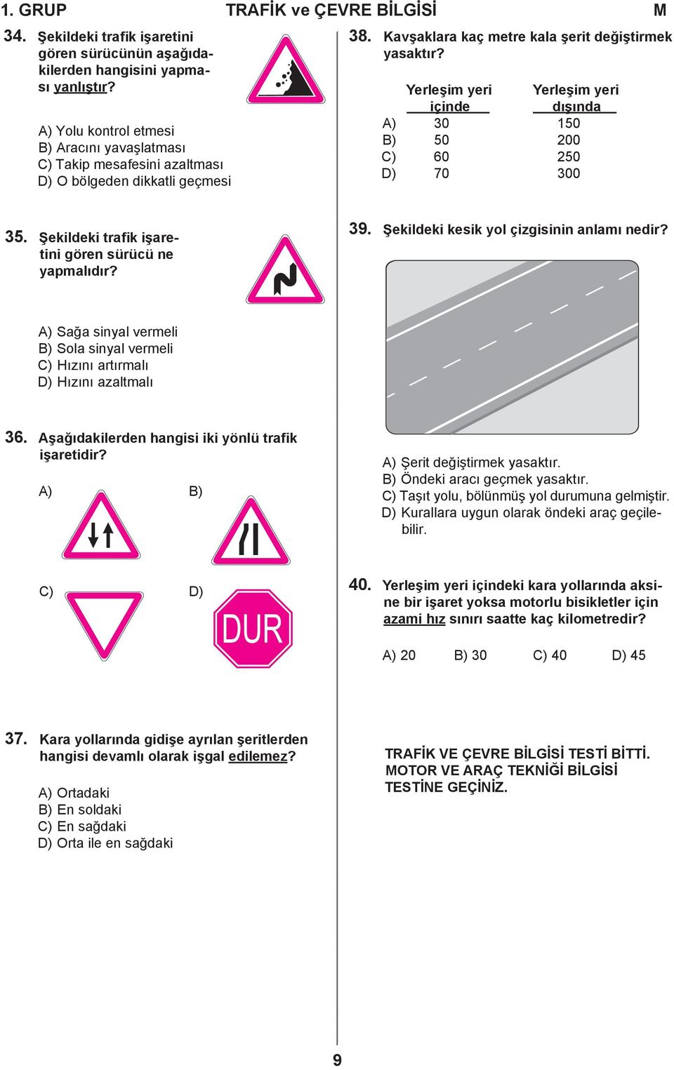 Yerleşim yeri Yerleşim yeri içinde dışında A) 30 150 B) 50 200 C) 60 250 D) 70 300 35. Şekildeki trafik işaretini gören sürücü ne yapmalıdır? 39. Şekildeki kesik yol çizgisinin anlamı nedir?