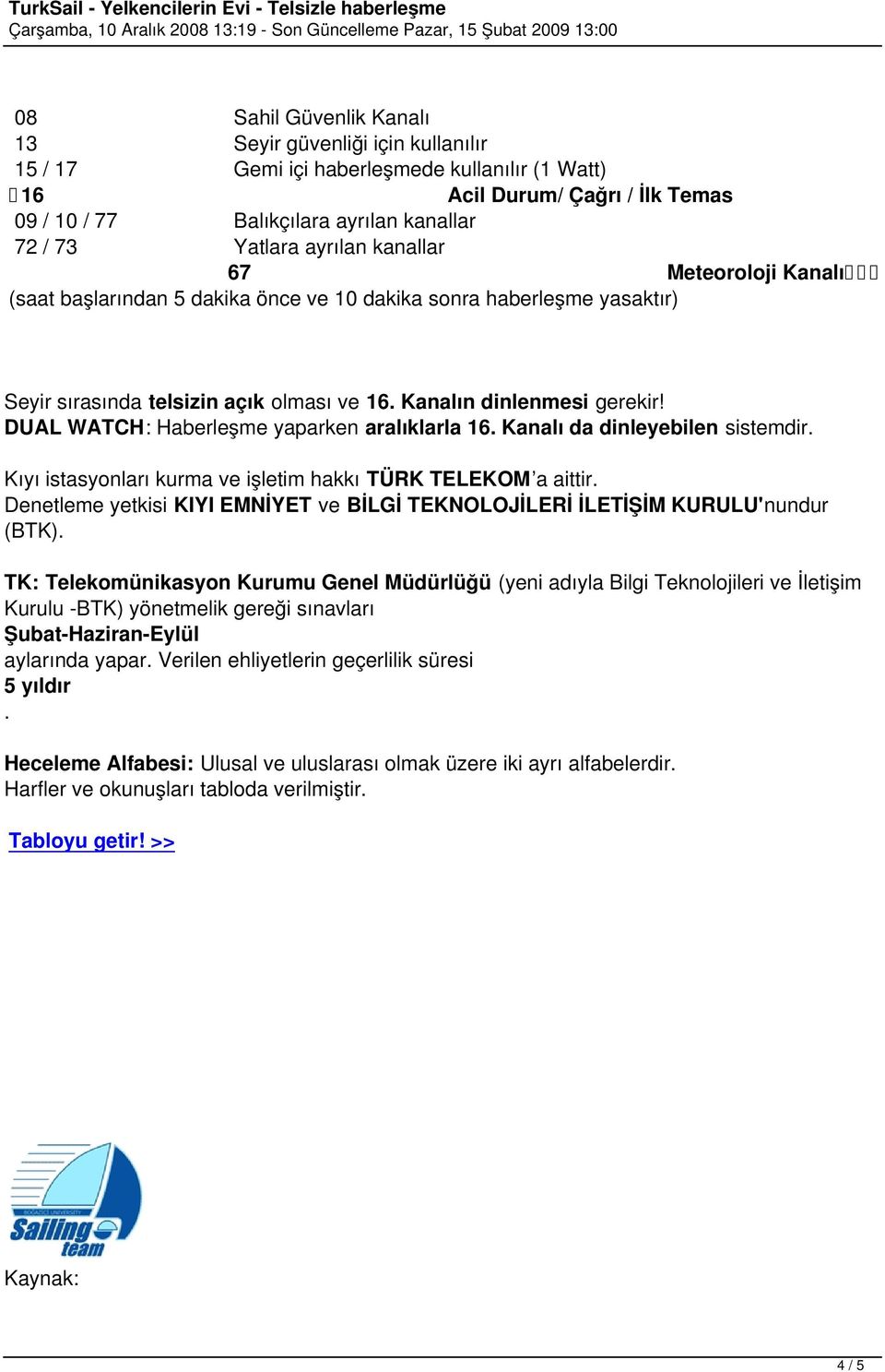 DUAL WATCH: Haberleşme yaparken aralıklarla 16. Kanalı da dinleyebilen sistemdir. Kıyı istasyonları kurma ve işletim hakkı TÜRK TELEKOM a aittir.