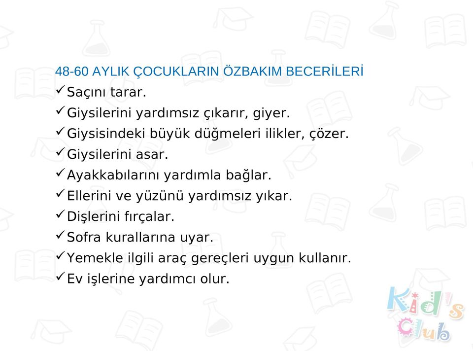 Giysilerini asar. Ayakkabılarını yardımla bağlar. Ellerini ve yüzünü yardımsız yıkar.