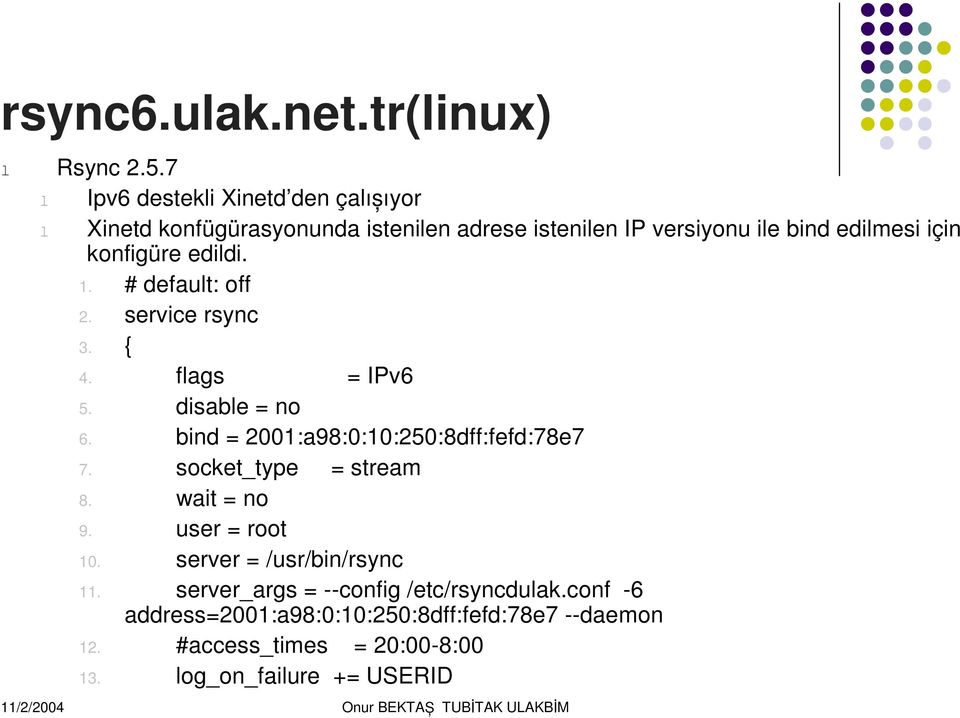 edidi. 1. # defaut: off 2. service rsync 3. { 4. fags = IPv6 5. disabe = no 6. bind = 2001:a98:0:10:250:8dff:fefd:78e7 7.