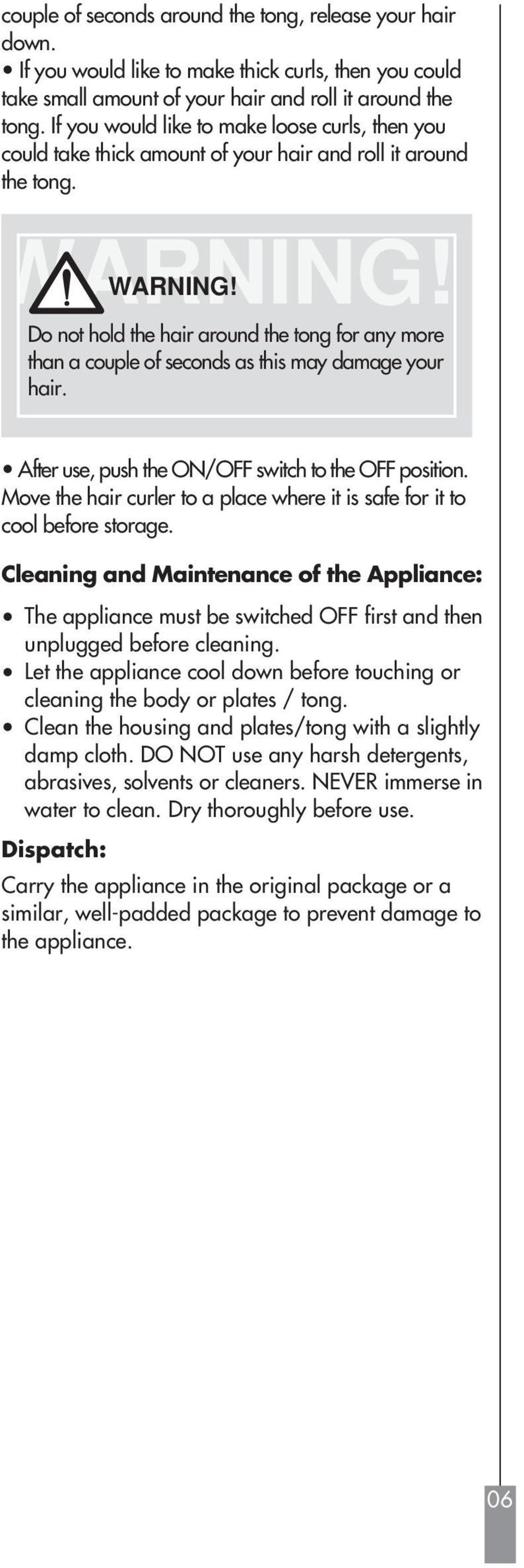 Do not hold the hair around the tong for any more than a couple of seconds as this may damage your hair. After use, push the ON/OFF switch to the OFF position.