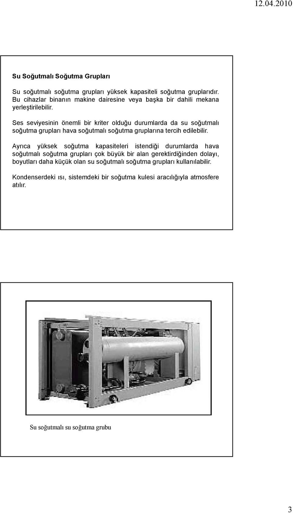 Ses seviyesinin önemli bir kriter olduğu durumlarda da su soğutmalı soğutma grupları hava soğutmalı soğutma gruplarına tercih edilebilir.