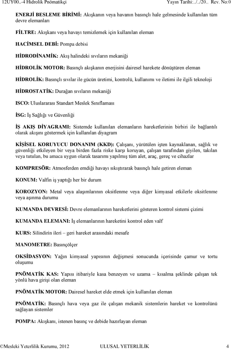 HİDRODİNAMİK: Akış halindeki sıvıların mekaniği HİDROLİK MOTOR: Basınçlı akışkanın enerjisini dairesel harekete dönüştüren eleman HİDROLİK: Basınçlı sıvılar ile gücün üretimi, kontrolü, kullanımı ve