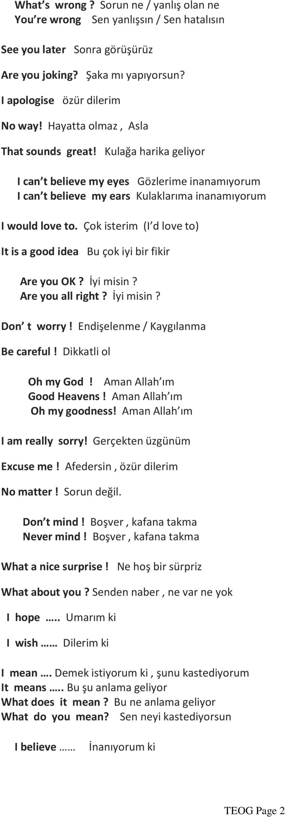 Çok isterim (I d love to) It is a good idea Bu çok iyi bir fikir Are you OK? İyi misin? Are you all right? İyi misin? Don t worry! Endişelenme / Kaygılanma Be careful! Dikkatli ol Oh my God!