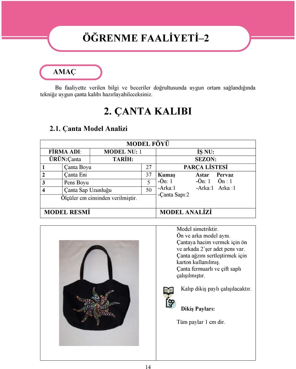 ÇANTA KALIBI MODEL FÖYÜ FİRMA ADI: MODEL NU: 1 İŞ NU: ÜRÜN:Çanta TARİH: SEZON: 1 Çanta Boyu 27 PARÇA LİSTESİ 2 Çanta Eni 37 3 Pens Boyu 5 4 Çanta Sap Uzunluğu 50 Ölçüler cm cinsinden