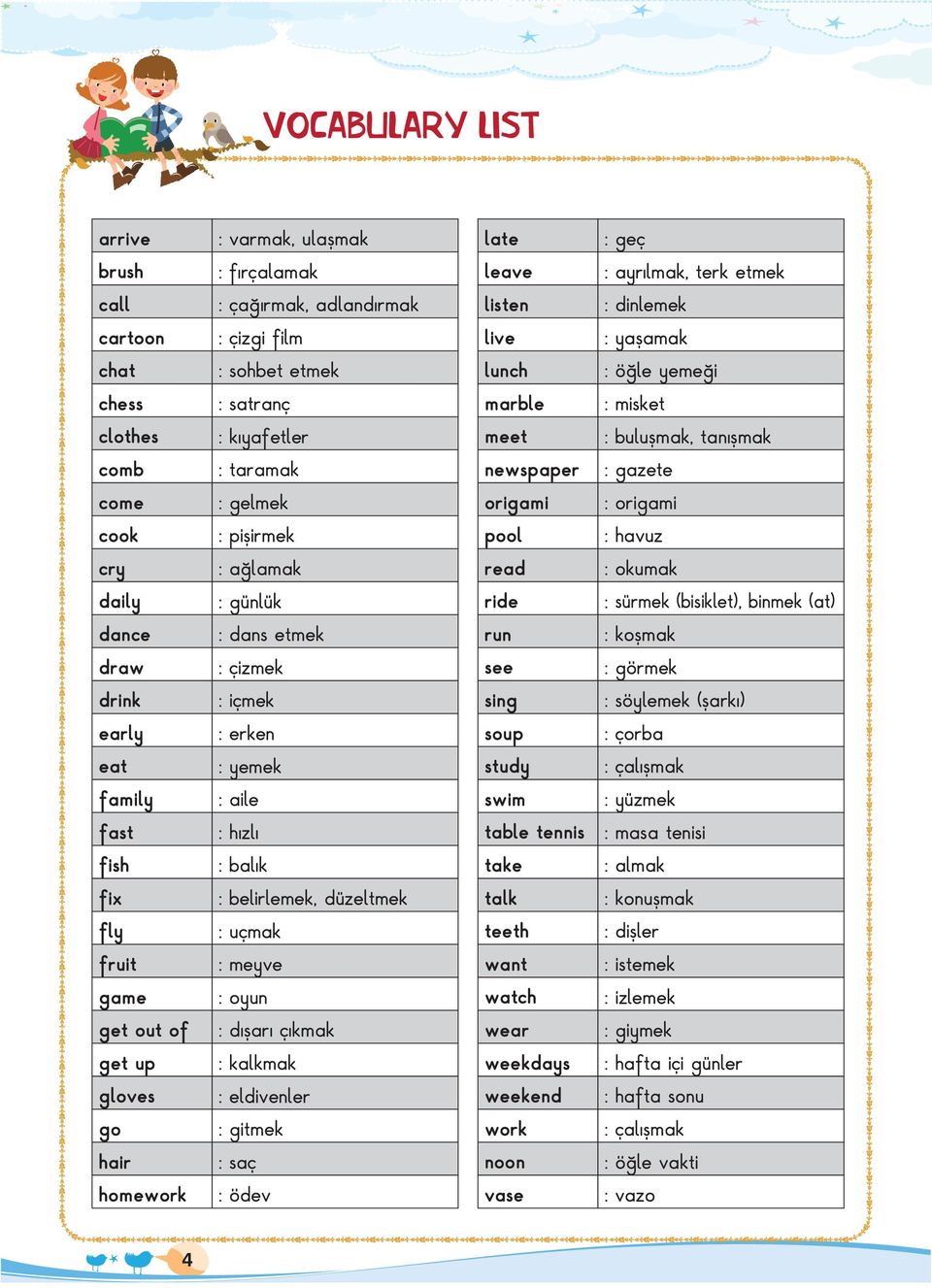 cry : ağlamak read : okumak daily : günlük ride : sürmek (bisiklet), binmek (at) dance : dans etmek run : koşmak draw : çizmek see : görmek drink : içmek sing : söylemek (şarkı) early : erken soup :