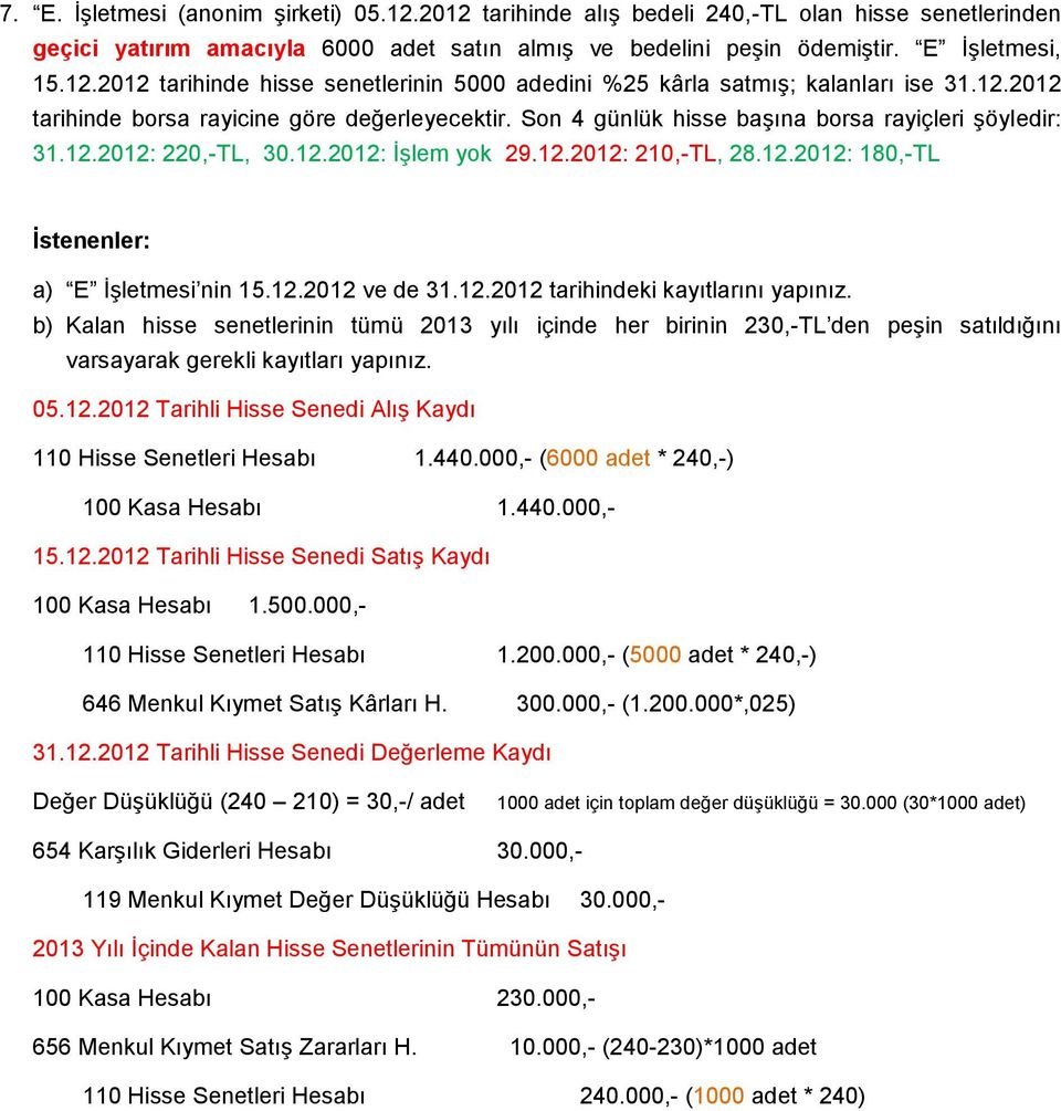 12.2012 ve de 31.12.2012 tarihindeki kayıtlarını yapınız. b) Kalan hisse senetlerinin tümü 2013 yılı içinde her birinin 230,-TL den peşin satıldığını varsayarak gerekli kayıtları yapınız. 05.12.2012 Tarihli Hisse Senedi Alış Kaydı 110 Hisse Senetleri Hesabı 1.