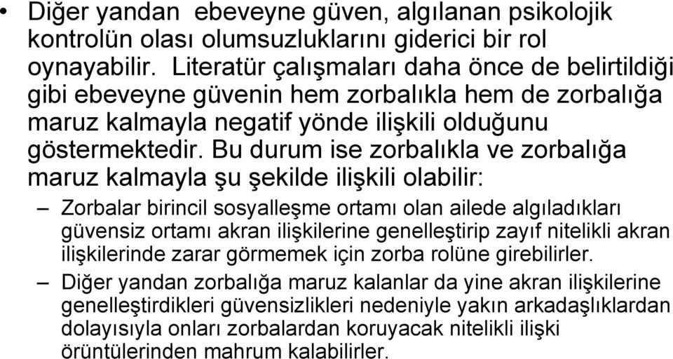 Bu durum ise zorbalıkla ve zorbalığa maruz kalmayla şu şekilde ilişkili olabilir: Zorbalar birincil sosyalleşme ortamı olan ailede algıladıkları güvensiz ortamı akran ilişkilerine genelleştirip