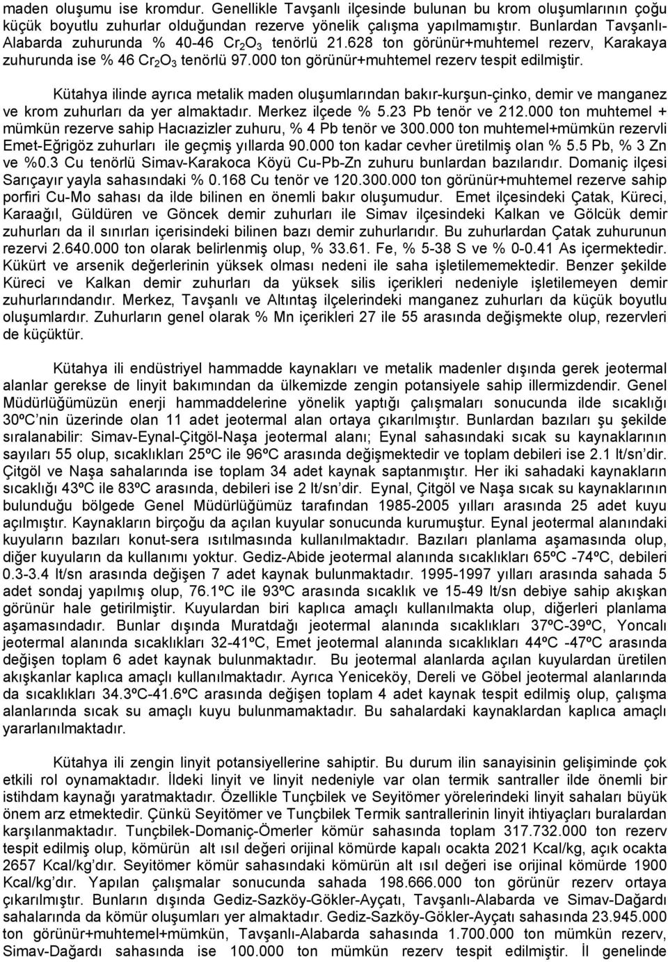 Kütahya ilinde ayrıca metalik maden oluşumlarından bakır-kurşun-çinko, demir ve manganez ve krom zuhurları da yer almaktadır. Merkez ilçede % 5.23 Pb tenör ve 212.