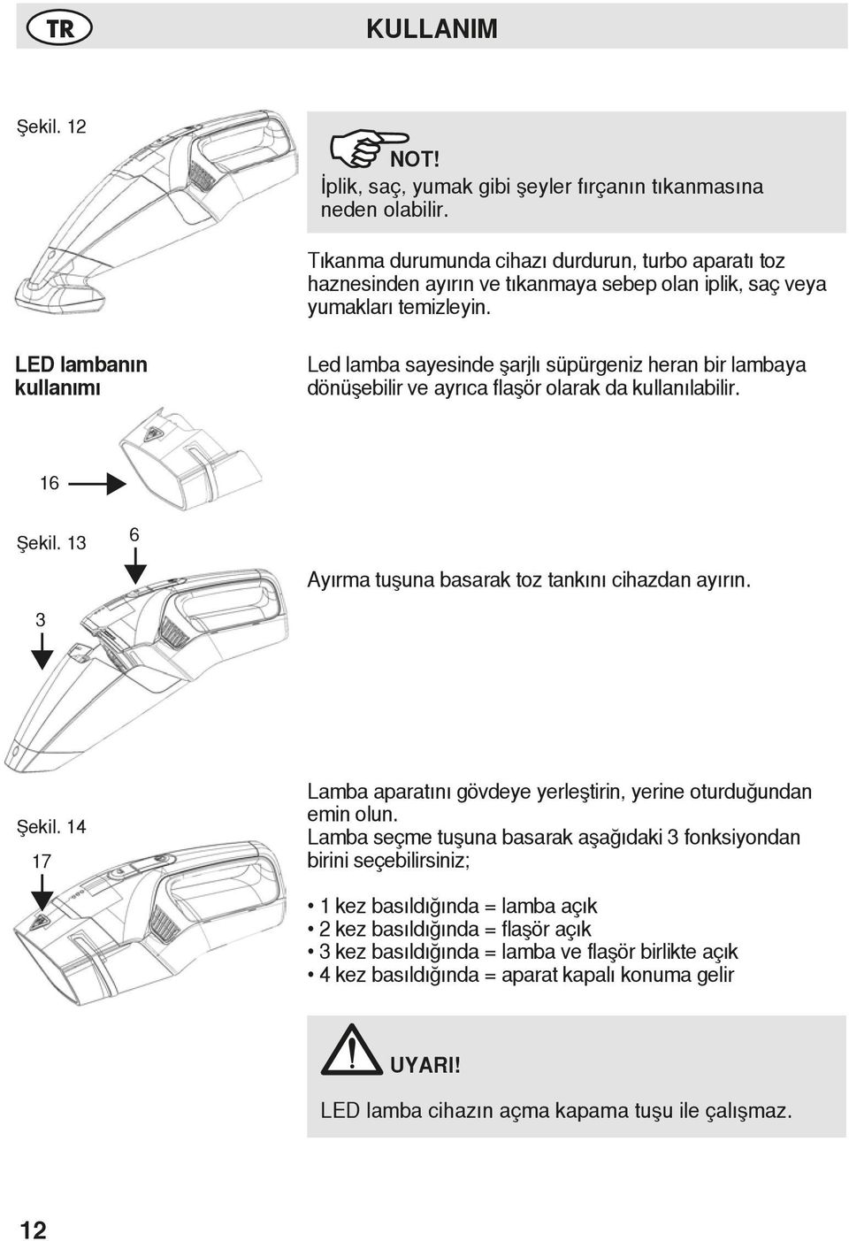 LED lambanın kullanımı Led lamba sayesinde şarjlı süpürgeniz heran bir lambaya dönüşebilir ve ayrıca flaşör olarak da kullanılabilir. 16 Şekil. 13 6 Ayırma tuşuna basarak toz tankını cihazdan ayırın.