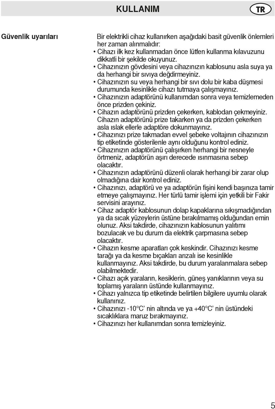 Cihazınızın su veya herhangi bir sıvı dolu bir kaba düşmesi durumunda kesinlikle cihazı tutmaya çalışmayınız. Cihazınızın adaptörünü kullanımdan sonra veya temizlemeden önce prizden çekiniz.