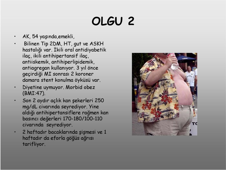 3 yıl önce geçirdiği MI sonrası 2 koroner damara stent konulma öyküsü var. Diyetine uymuyor. Morbid obez (BMI:47).