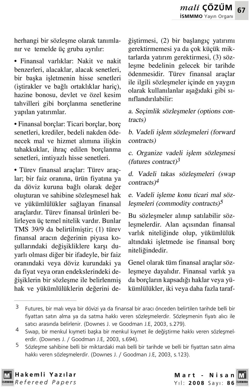 Finansal borçlar: Ticari borçlar, borç senetleri, krediler, bedeli nakden ödenecek mal ve hizmet al m na iliflkin tahakkuklar, ihraç edilen borçlanma senetleri, imtiyazl hisse senetleri.