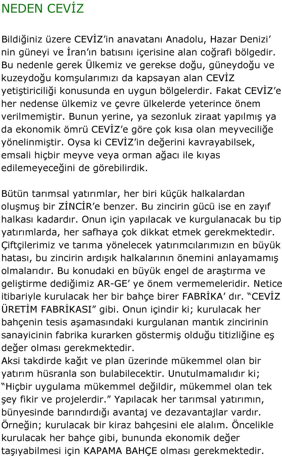 Fakat CEVİZ e her nedense ülkemiz ve çevre ülkelerde yeterince önem verilmemiştir. Bunun yerine, ya sezonluk ziraat yapılmış ya da ekonomik ömrü CEVİZ e göre çok kısa olan meyveciliğe yönelinmiştir.