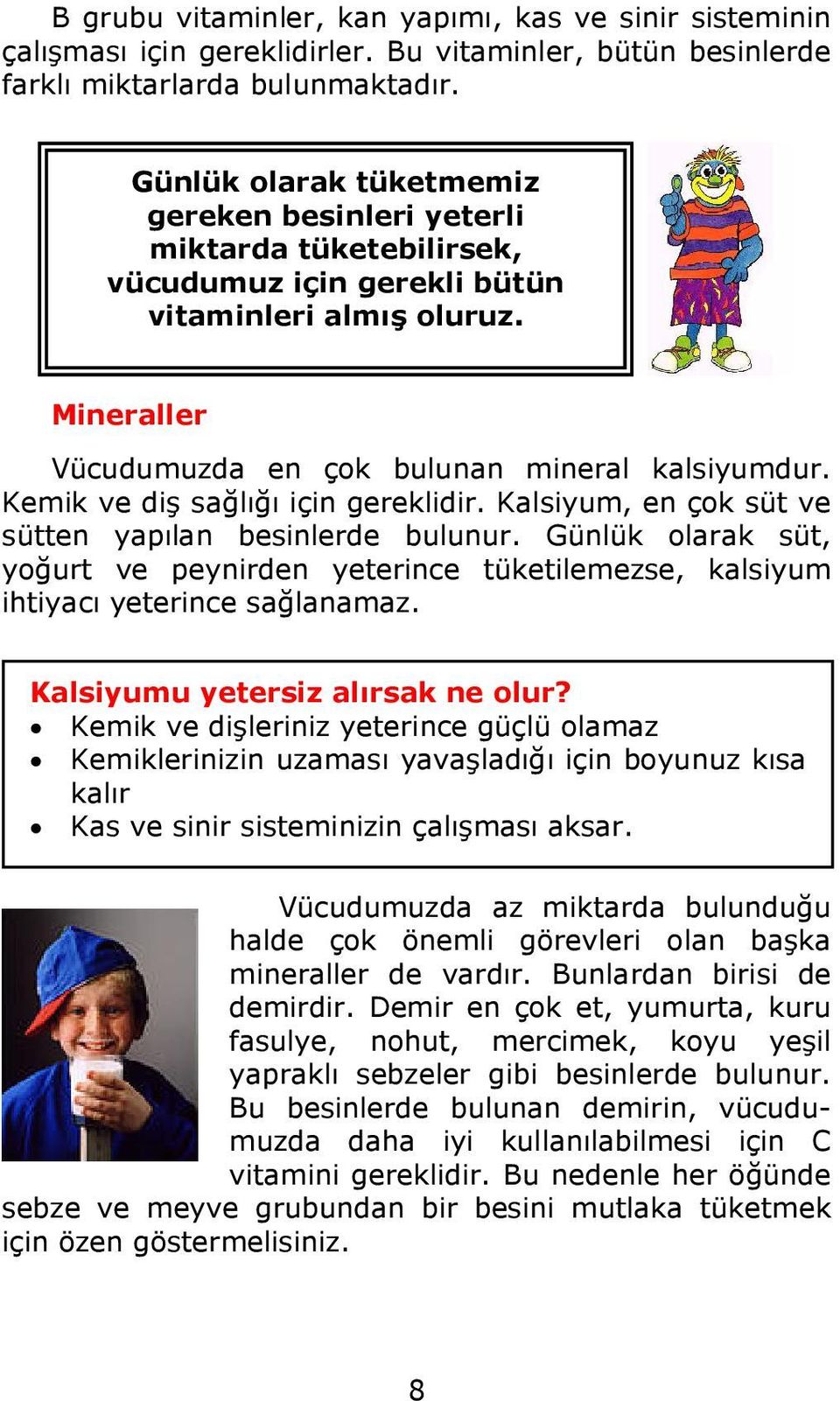 Kemik ve diş sağlığı için gereklidir. Kalsiyum, en çok süt ve sütten yapılan besinlerde bulunur. Günlük olarak süt, yoğurt ve peynirden yeterince tüketilemezse, kalsiyum ihtiyacı yeterince sağlanamaz.