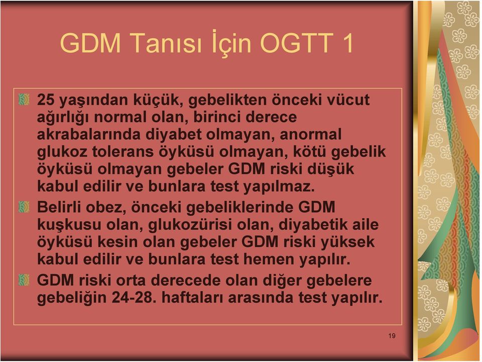 Belirli obez, önceki gebeliklerinde GDM kuşkusu olan, glukozürisi olan, diyabetik aile öyküsü kesin olan gebeler GDM riski yüksek