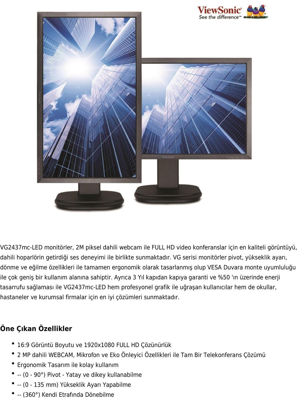 Ayrıca 3 Yıl kapıdan kapıya garanti ve %50 'ın üzerinde enerji tasarrufu sağlaması ile VG2437mc-LED hem profesyonel grafik ile uğraşan kullanıcılar hem de okullar, hastaneler ve kurumsal firmalar