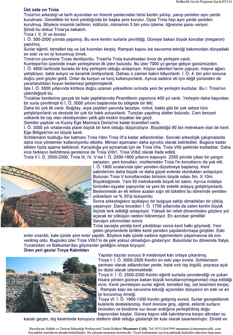 Şimdi bu dokuz Troia'ya bakalım. Troia I, II, III ve öncesi İ. Ö. 300-2500 yılında yaşamış. Bu evre kentin surlarla çevrildiği, Güneye bakan büyük konutlar (megaron) yapılmış.