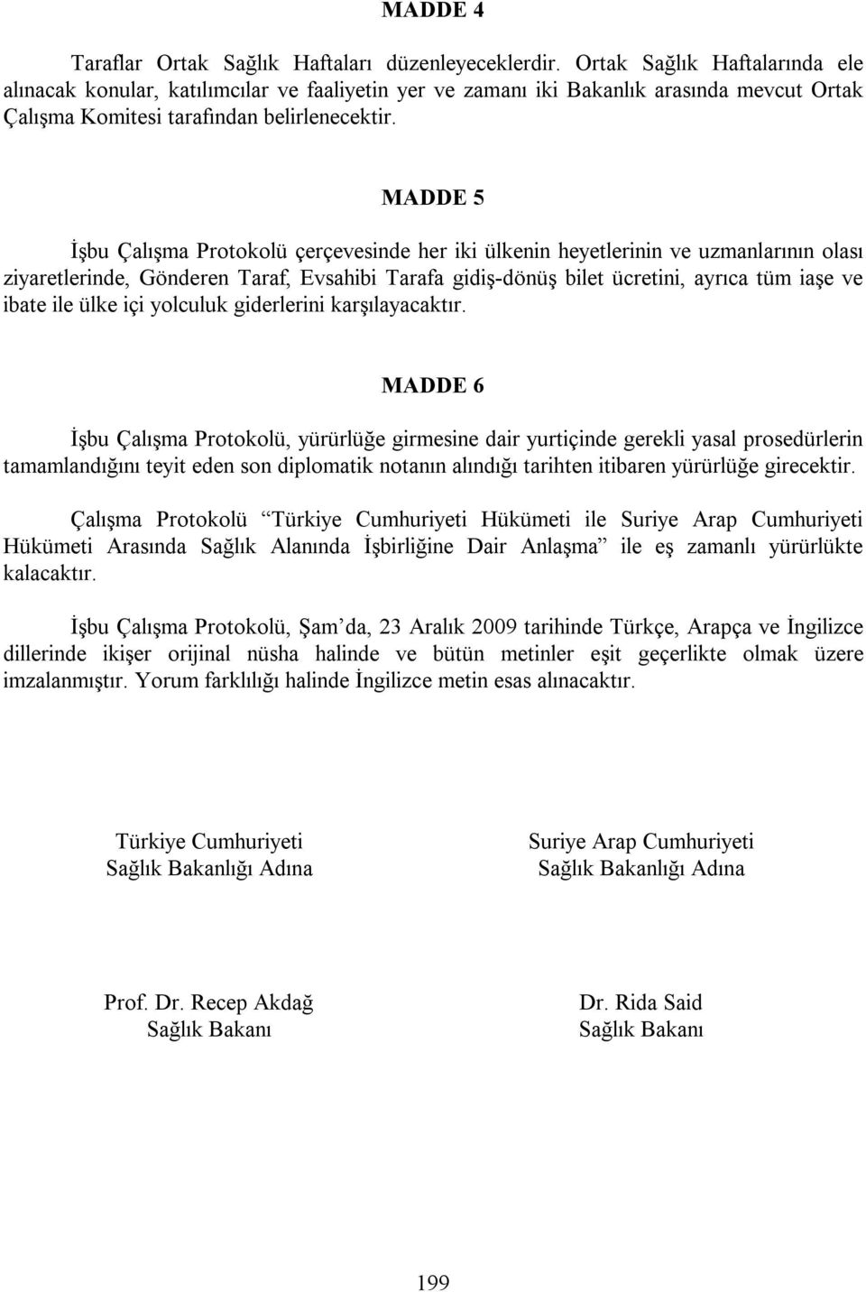 MADDE 5 İşbu Çalışma Protokolü çerçevesinde her iki ülkenin heyetlerinin ve uzmanlarının olası ziyaretlerinde, Gönderen Taraf, Evsahibi Tarafa gidiş-dönüş bilet ücretini, ayrıca tüm iaşe ve ibate ile