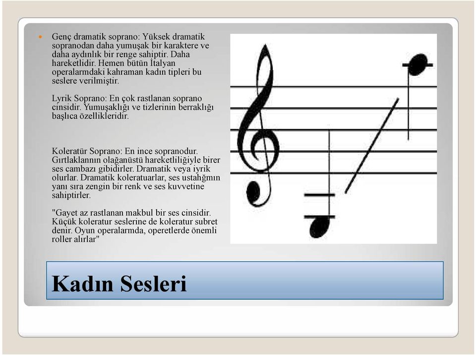 Yumuşaklığı ve tizlerinin berraklığı başlıca özellikleridir. Koleratür Soprano: En ince sopranodur. Gırtlaklannın olağanüstü hareketliliğiyle birer ses cambazı gibidirler.