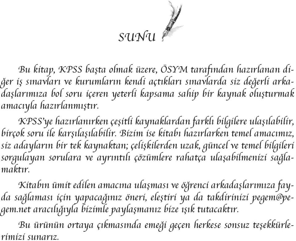 Bizim ise kitabı hazırlarken temel amacımız, siz adayların bir tek kaynaktan; çelişkilerden uzak, güncel ve temel bilgileri sorgulayan sorulara ve ayrıntılı çözümlere rahatça ulaşabilmenizi