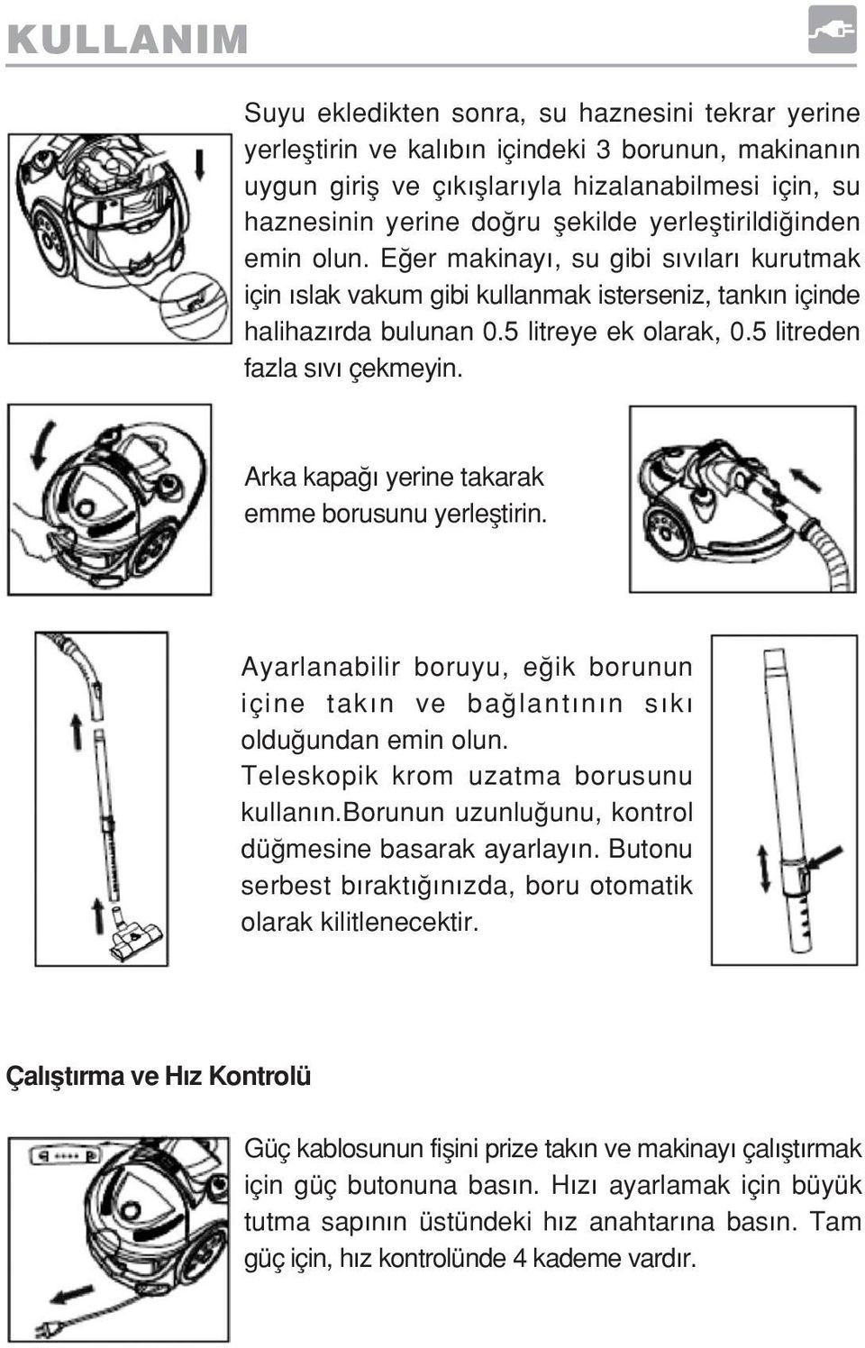 5 litreden fazla s v çekmeyin. Arka kapa yerine takarak emme borusunu yerlefltirin. Ayarlanabilir boruyu, e ik borunun içine tak n ve ba lant n n s k oldu undan emin olun.