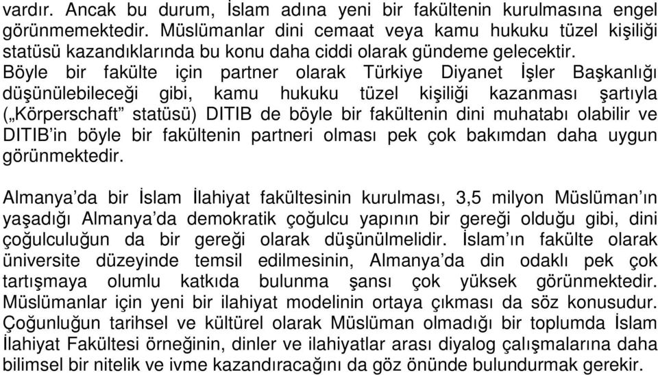 Böyle bir fakülte için partner olarak Türkiye Diyanet Đşler Başkanlığı düşünülebileceği gibi, kamu hukuku tüzel kişiliği kazanması şartıyla ( Körperschaft statüsü) DITIB de böyle bir fakültenin dini