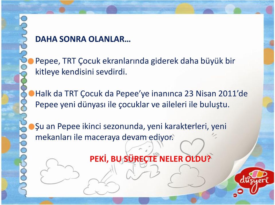 Halk da TRT Çocuk da Pepee ye inanınca 23 Nisan 2011 de Pepee yeni dünyası ile