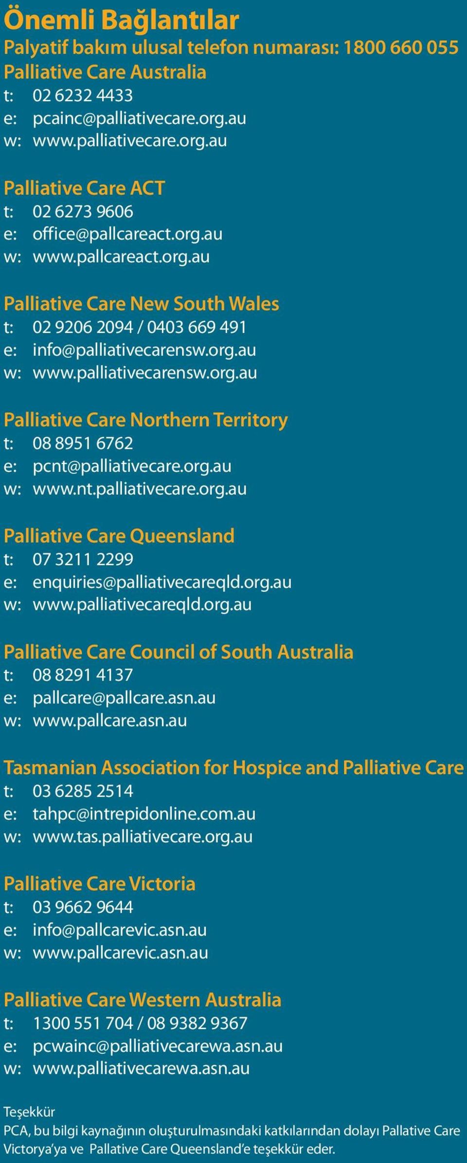 org.au w: www.palliativecarensw.org.au Palliative Care Northern Territory t: 08 8951 6762 e: pcnt@palliativecare.org.au w: www.nt.palliativecare.org.au Palliative Care Queensland t: 07 3211 2299 e: enquiries@palliativecareqld.