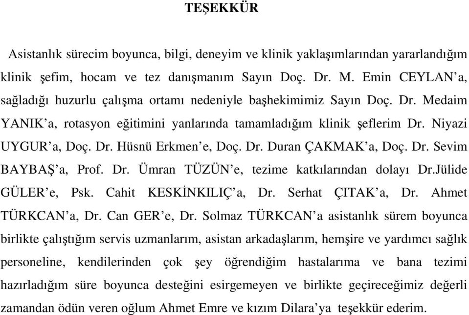Dr. Duran ÇAKMAK a, Doç. Dr. Sevim BAYBA a, Prof. Dr. Ümran TÜZÜN e, tezime katkılarından dolayı Dr.Jülide GÜLER e, Psk. Cahit KESKNKILIÇ a, Dr. Serhat ÇITAK a, Dr. Ahmet TÜRKCAN a, Dr. Can GER e, Dr.