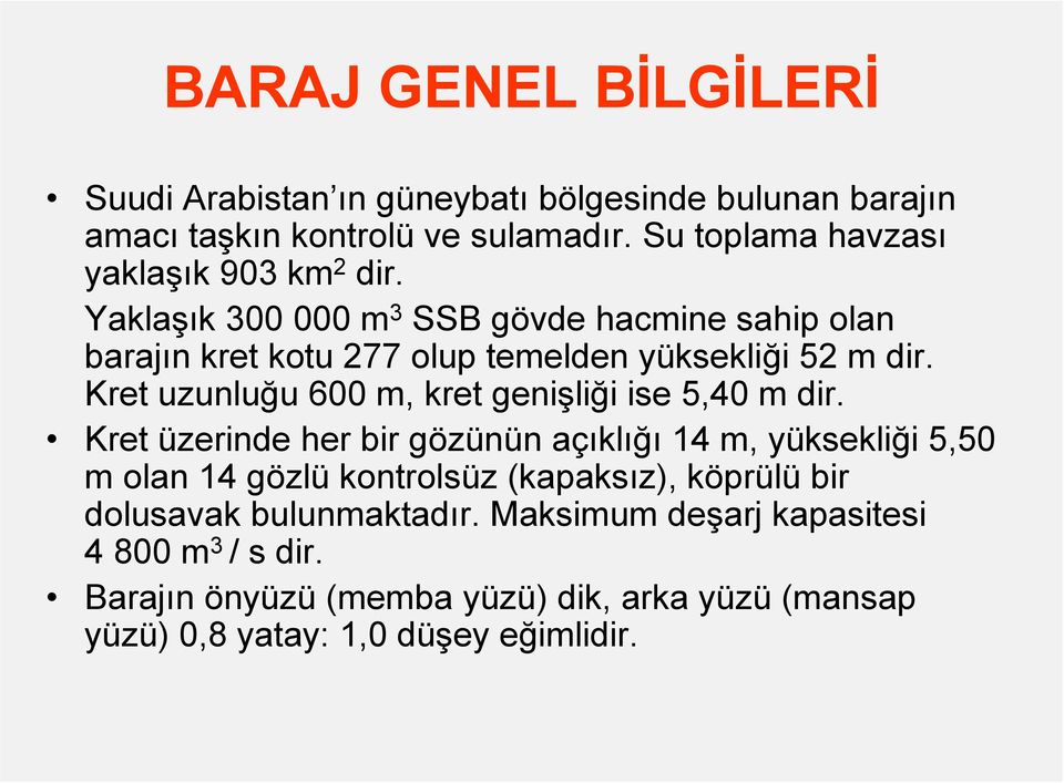 Yaklaşık 300 000 m 3 SSB gövde hacmine sahip olan barajın kret kotu 277 olup temelden yüksekliği 52 m dir.