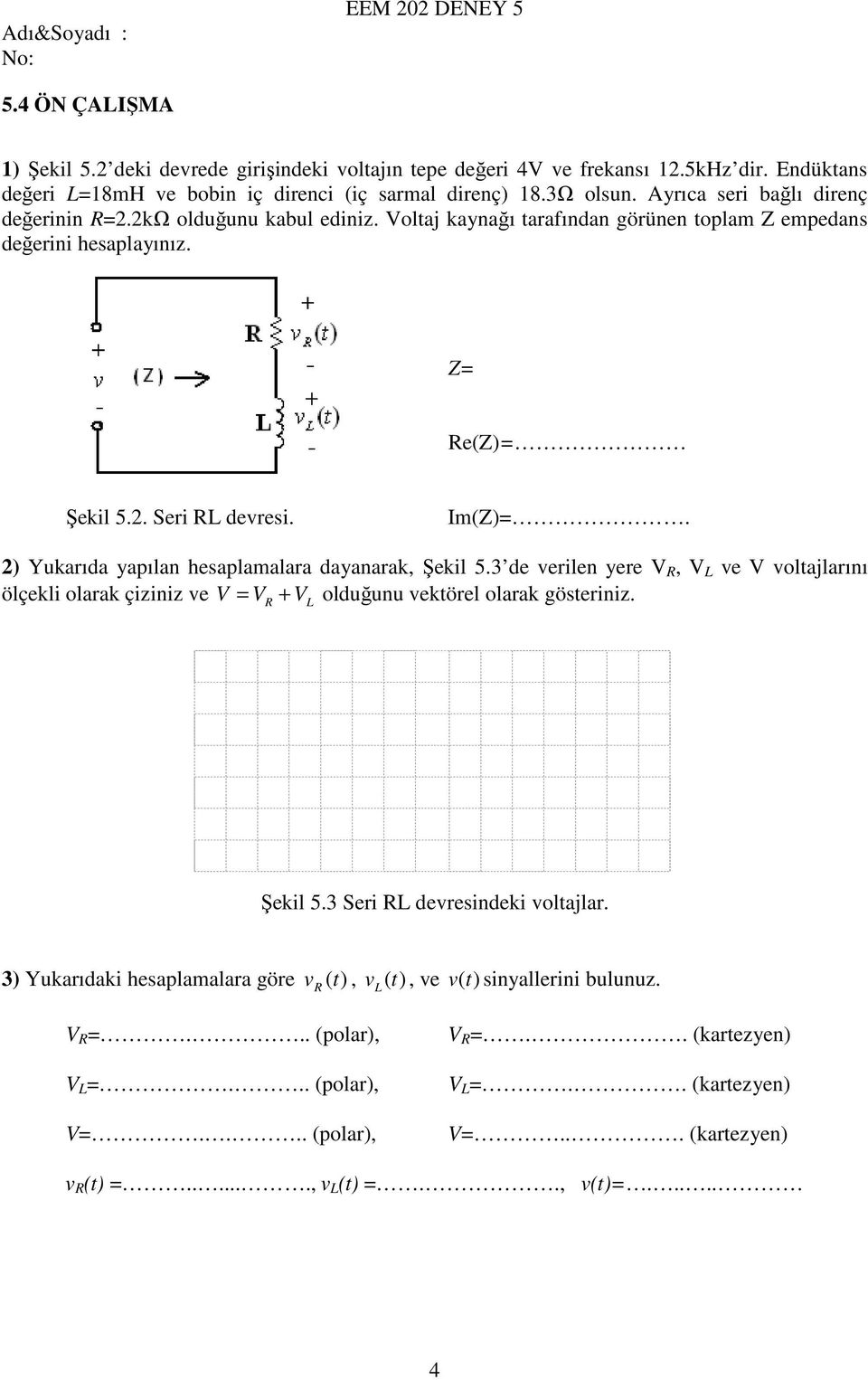 2) Yukarıda yapılan hesaplamalara dayanarak, Şekil 5.3 de verilen yere V R, V L ve V voltajlarını ölçekli olarak çiziniz ve V = VR + VL olduğunu vektörel olarak gösteriniz. Şekil 5.3 Seri RL devresindeki voltajlar.