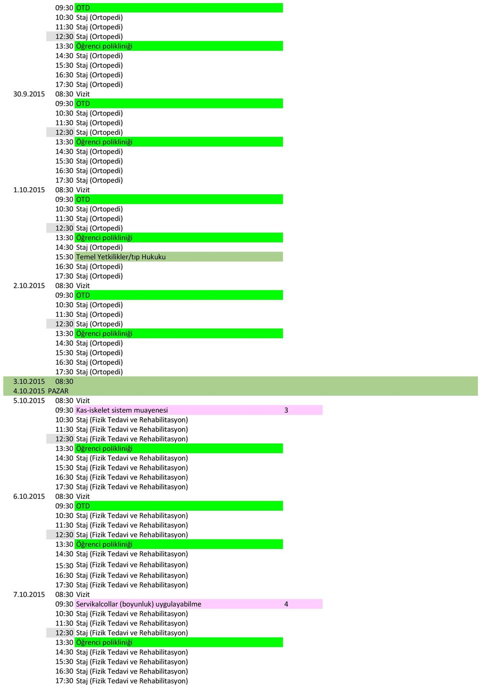 10.2015 08:30 Vizit 09:30 Kas iskelet sistem muayenesi 3 Staj (Fizik Tedavi ve Rehabilitasyon) Staj (Fizik Tedavi ve Rehabilitasyon) Staj (Fizik Tedavi ve Rehabilitasyon) 6.10.2015 08:30 Vizit Staj (Fizik Tedavi ve Rehabilitasyon) Staj (Fizik Tedavi ve Rehabilitasyon) Staj (Fizik Tedavi ve Rehabilitasyon) 7.