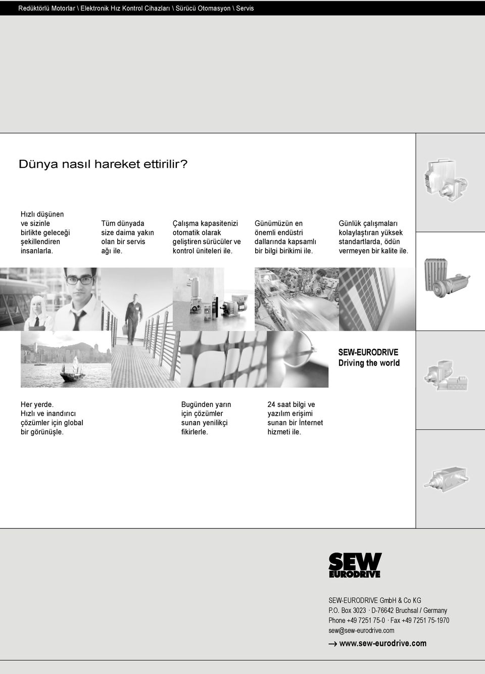 Günümüzün en önemli endüstri dallarında kapsamlı bir bilgi birikimi ile. Günlük çalışmaları kolaylaştıran yüksek standartlarda, ödün vermeyen bir kalite ile. SEW-EURODRIVE Driving the world Her yerde.