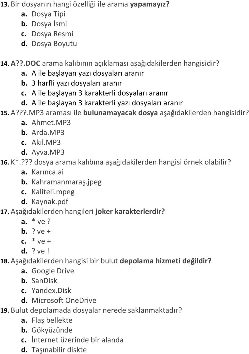 a. Ahmet.MP3 b. Arda.MP3 c. Akıl.MP3 d. Ayva.MP3 16. K*.??? dosya arama kalıbına aşağıdakilerden hangisi örnek olabilir? a. Karınca.ai b. Kahramanmaraş.jpeg c. Kaliteli.mpeg d. Kaynak.pdf 17.