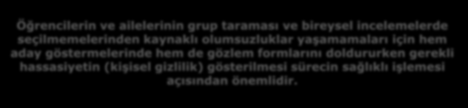 Öğrencilerin ve ailelerinin grup taraması ve bireysel incelemelerde seçilmemelerinden kaynaklı olumsuzluklar yaşamamaları için hem aday göstermelerinde hem de gözlem formlarını doldururken gerekli