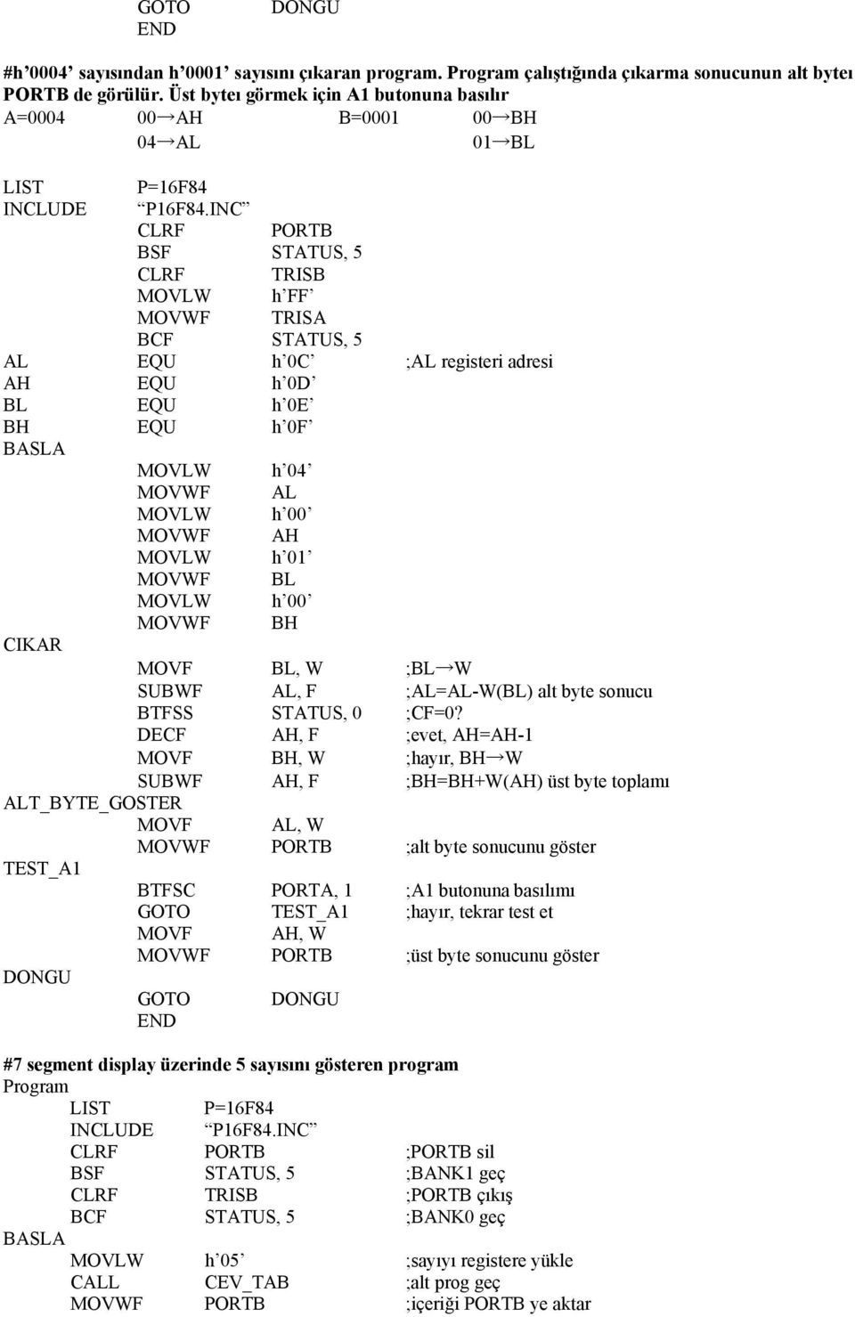 BL EQU h 0E BH EQU h 0F BASLA MOVLW h 04 MOVWF AL MOVLW h 00 MOVWF AH MOVLW h 01 MOVWF BL MOVLW h 00 MOVWF BH CIKAR MOVF BL, W ;BL W SUBWF AL, F ;AL=AL-W(BL) alt byte sonucu BTFSS STATUS, 0 ;CF=0?