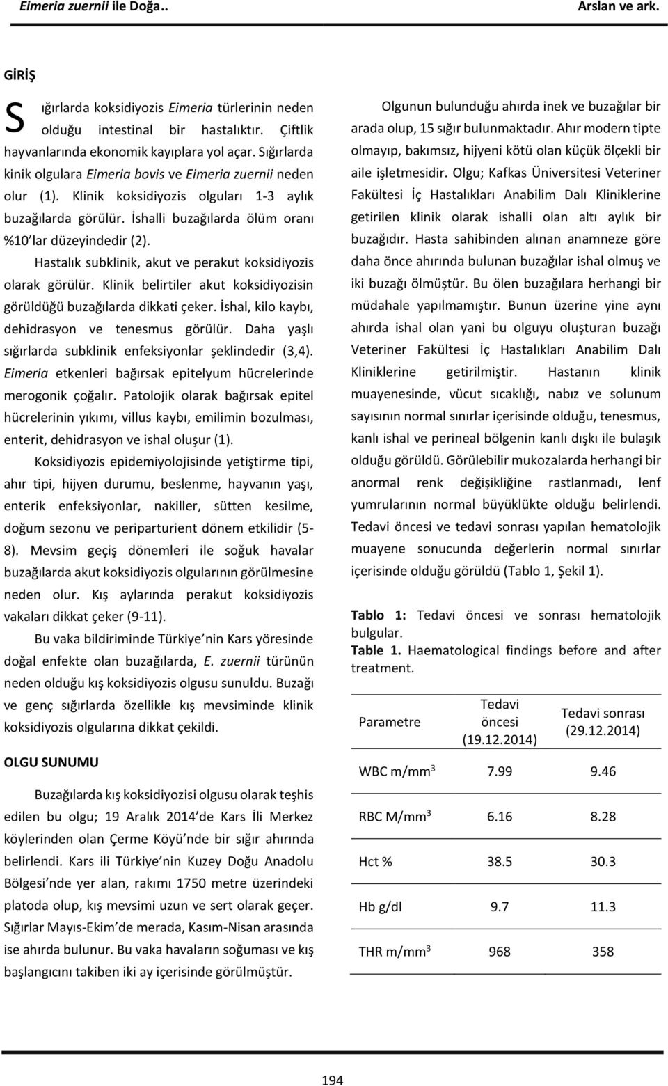 Hastalık subklinik, akut ve perakut koksidiyozis olarak görülür. Klinik belirtiler akut koksidiyozisin görüldüğü buzağılarda dikkati çeker. İshal, kilo kaybı, dehidrasyon ve tenesmus görülür.